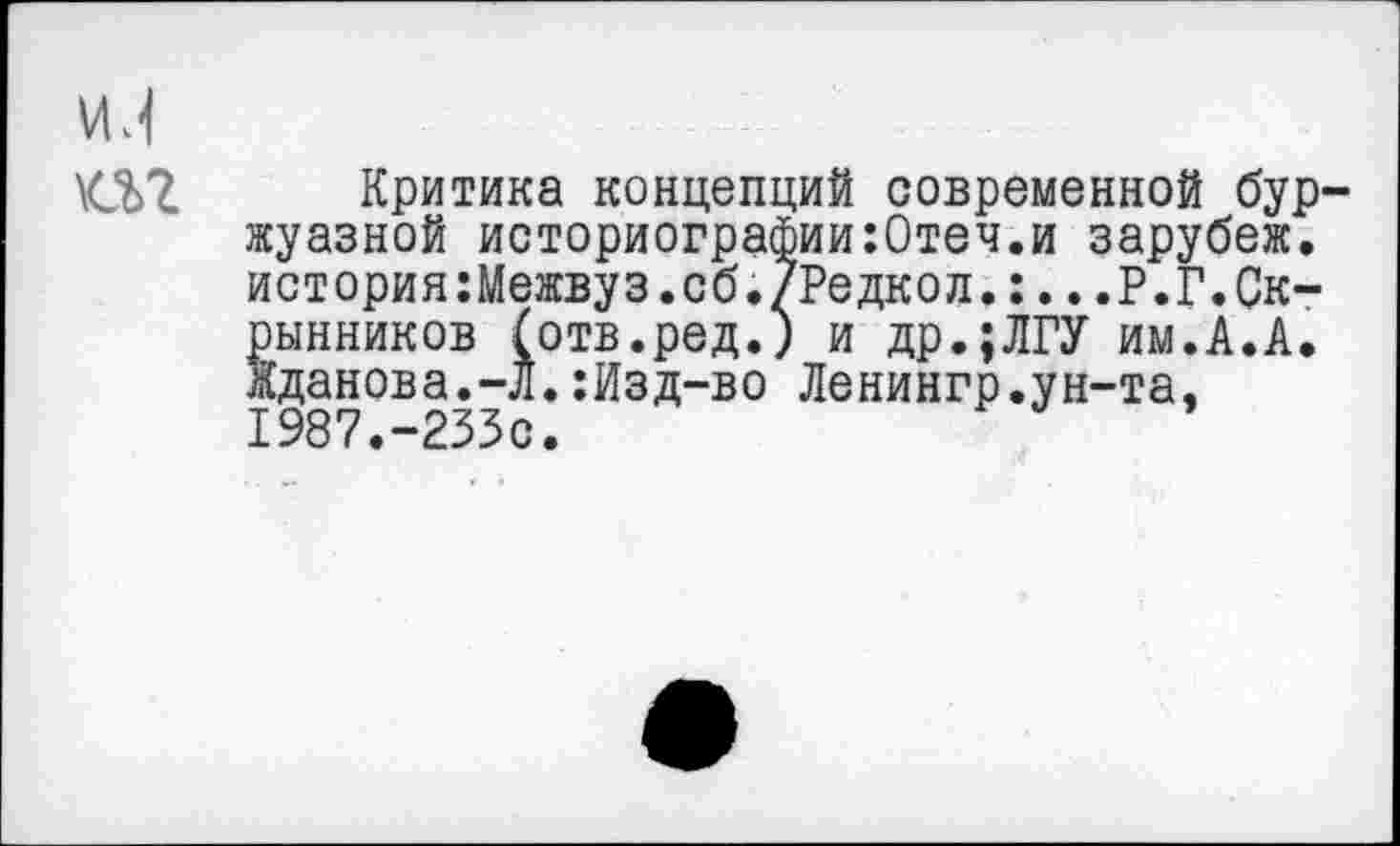 ﻿т
Критика концепций современной буржуазной историографии:0теч.и зарубеж. история:Межвуз.сб./Редкол.:...Р.Г.Скрынников (отв.ред.) и др.;ЛГУ им.А.А. Жданова.-Л.:Изд-во Ленингр.ун-та. 1987.-233с.